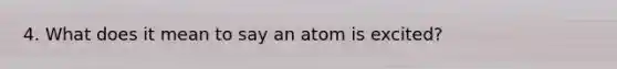 4. What does it mean to say an atom is excited?