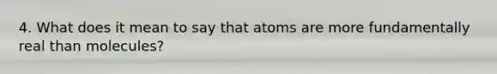 4. What does it mean to say that atoms are more fundamentally real than molecules?