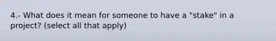 4.- What does it mean for someone to have a "stake" in a project? (select all that apply)