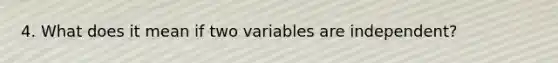 4. What does it mean if two variables are independent?