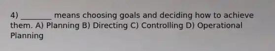 4) ________ means choosing goals and deciding how to achieve them. A) Planning B) Directing C) Controlling D) Operational Planning