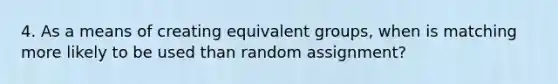 4. As a means of creating equivalent groups, when is matching more likely to be used than random assignment?