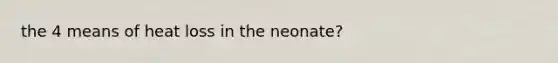 the 4 means of heat loss in the neonate?