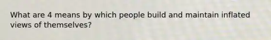 What are 4 means by which people build and maintain inflated views of themselves?