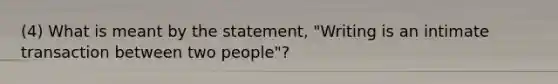 (4) What is meant by the statement, "Writing is an intimate transaction between two people"?