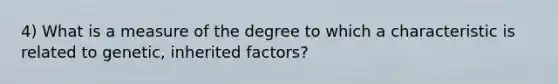 4) What is a measure of the degree to which a characteristic is related to genetic, inherited factors?