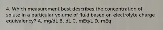 4. Which measurement best describes the concentration of solute in a particular volume of fluid based on electrolyte charge equivalency? A. mg/dL B. dL C. mEq/L D. mEq