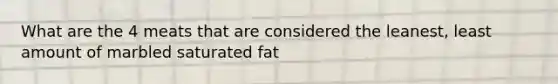 What are the 4 meats that are considered the leanest, least amount of marbled saturated fat