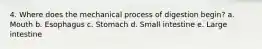 4. Where does the mechanical process of digestion begin? a. Mouth b. Esophagus c. Stomach d. Small intestine e. Large intestine