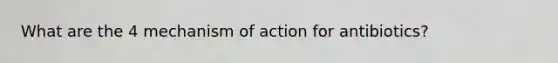 What are the 4 mechanism of action for antibiotics?