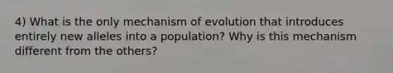 4) What is the only mechanism of evolution that introduces entirely new alleles into a population? Why is this mechanism different from the others?