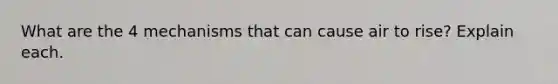 What are the 4 mechanisms that can cause air to rise? Explain each.