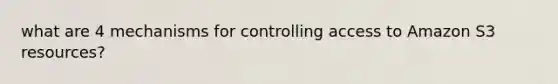 what are 4 mechanisms for controlling access to Amazon S3 resources?