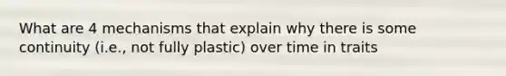 What are 4 mechanisms that explain why there is some continuity (i.e., not fully plastic) over time in traits