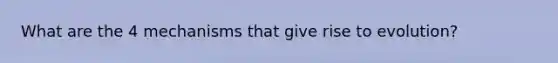 What are the 4 mechanisms that give rise to evolution?