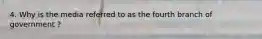 4. Why is the media referred to as the fourth branch of government ?