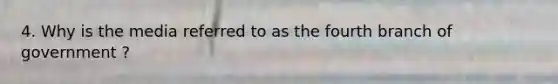 4. Why is the media referred to as the fourth branch of government ?