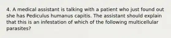 4. A medical assistant is talking with a patient who just found out she has Pediculus humanus capitis. The assistant should explain that this is an infestation of which of the following multicellular parasites?