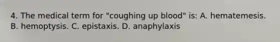 4. The medical term for "coughing up blood" is: A. hematemesis. B. hemoptysis. C. epistaxis. D. anaphylaxis