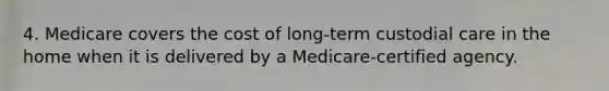 4. Medicare covers the cost of long-term custodial care in the home when it is delivered by a Medicare-certified agency.