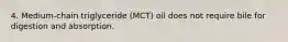 4. Medium-chain triglyceride (MCT) oil does not require bile for digestion and absorption.