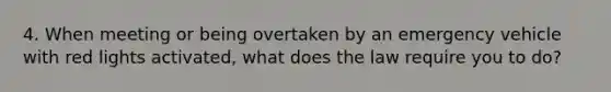 4. When meeting or being overtaken by an emergency vehicle with red lights activated, what does the law require you to do?