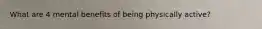 What are 4 mental benefits of being physically active?