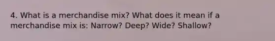 4. What is a merchandise mix? What does it mean if a merchandise mix is: Narrow? Deep? Wide? Shallow?