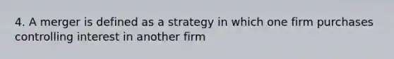 4. A merger is defined as a strategy in which one firm purchases controlling interest in another firm