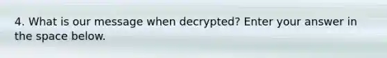 4. What is our message when decrypted? Enter your answer in the space below.