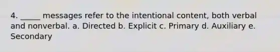 4. _____ messages refer to the intentional content, both verbal and nonverbal. a. Directed b. Explicit c. Primary d. Auxiliary e. Secondary