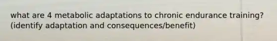 what are 4 metabolic adaptations to chronic endurance training? (identify adaptation and consequences/benefit)