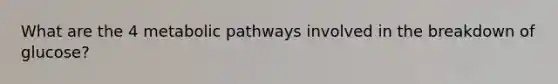 What are the 4 metabolic pathways involved in the breakdown of glucose?