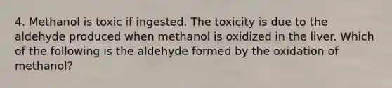 4. Methanol is toxic if ingested. The toxicity is due to the aldehyde produced when methanol is oxidized in the liver. Which of the following is the aldehyde formed by the oxidation of methanol?