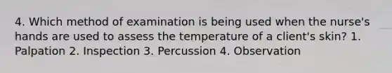 4. Which method of examination is being used when the nurse's hands are used to assess the temperature of a client's skin? 1. Palpation 2. Inspection 3. Percussion 4. Observation