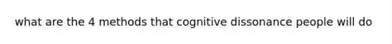 what are the 4 methods that cognitive dissonance people will do