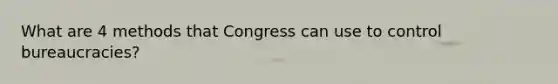 What are 4 methods that Congress can use to control bureaucracies?