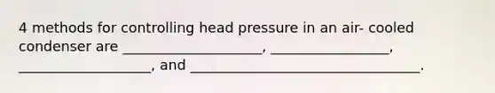 4 methods for controlling head pressure in an air- cooled condenser are ____________________, _________________, ___________________, and _________________________________.