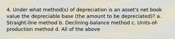 4. Under what method(s) of depreciation is an asset's net book value the depreciable base (the amount to be depreciated)? a. Straight-line method b. Declining-balance method c. Units-of-production method d. All of the above