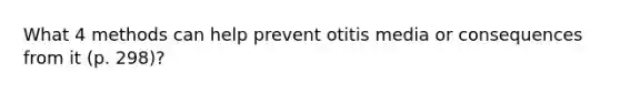 What 4 methods can help prevent otitis media or consequences from it (p. 298)?