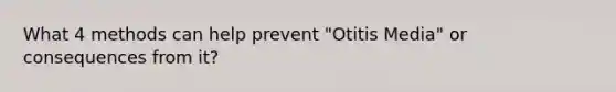 What 4 methods can help prevent "Otitis Media" or consequences from it?