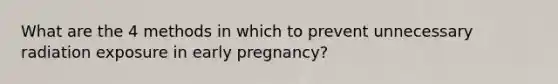 What are the 4 methods in which to prevent unnecessary radiation exposure in early pregnancy?