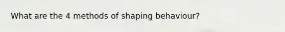 What are the 4 methods of shaping behaviour?