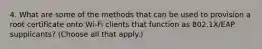 4. What are some of the methods that can be used to provision a root certificate onto Wi-Fi clients that function as 802.1X/EAP supplicants? (Choose all that apply.)