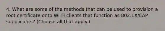 4. What are some of the methods that can be used to provision a root certificate onto Wi-Fi clients that function as 802.1X/EAP supplicants? (Choose all that apply.)