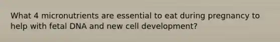 What 4 micronutrients are essential to eat during pregnancy to help with fetal DNA and new cell development?