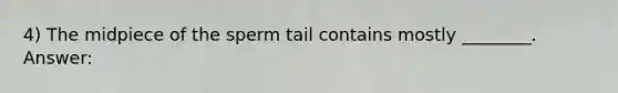 4) The midpiece of the sperm tail contains mostly ________. Answer: