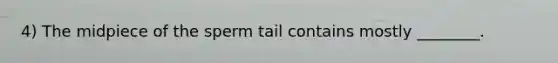 4) The midpiece of the sperm tail contains mostly ________.