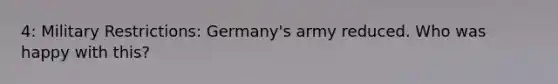 4: Military Restrictions: Germany's army reduced. Who was happy with this?