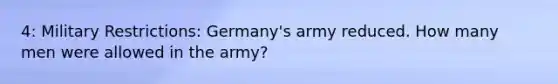 4: Military Restrictions: Germany's army reduced. How many men were allowed in the army?